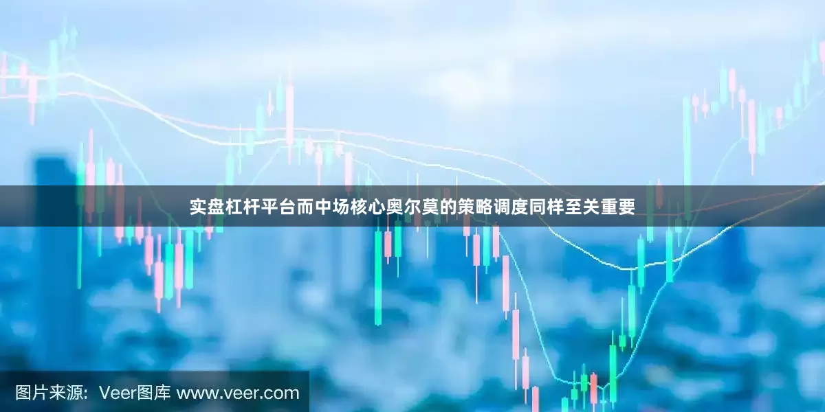 实盘杠杆平台而中场核心奥尔莫的策略调度同样至关重要