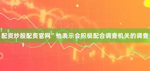 配资炒股配资官网”他表示会积极配合调查机关的调查
