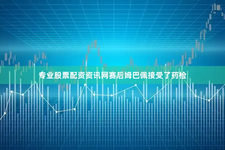 专业股票配资资讯网赛后姆巴佩接受了药检