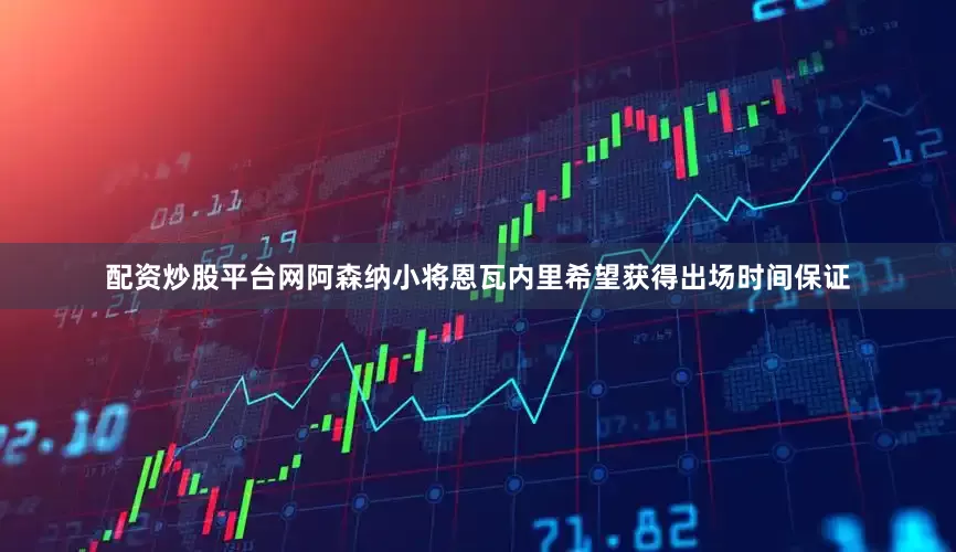 配资炒股平台网阿森纳小将恩瓦内里希望获得出场时间保证