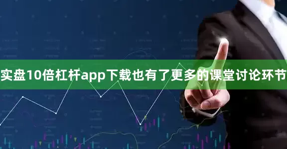 实盘10倍杠杆app下载也有了更多的课堂讨论环节
