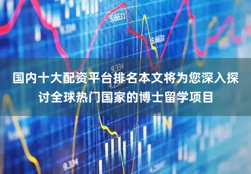 国内十大配资平台排名本文将为您深入探讨全球热门国家的博士留学项目