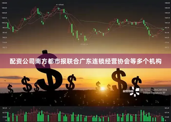 配资公司南方都市报联合广东连锁经营协会等多个机构