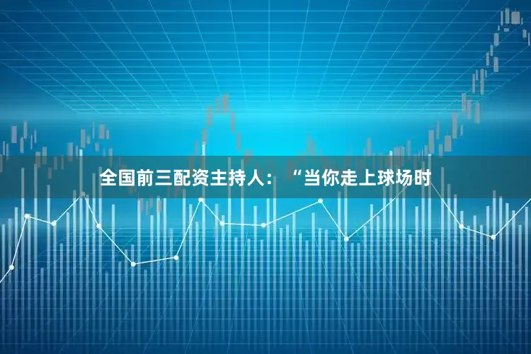全国前三配资主持人： “当你走上球场时