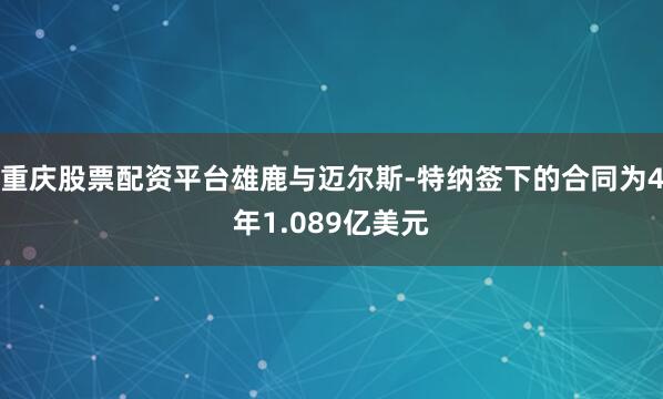 重庆股票配资平台雄鹿与迈尔斯-特纳签下的合同为4年1.089亿美元