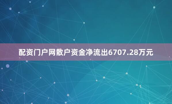 配资门户网散户资金净流出6707.28万元