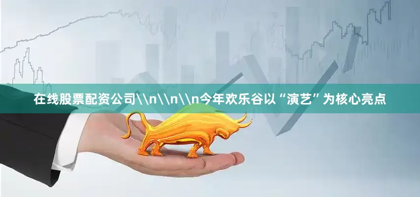 在线股票配资公司\n\n\n今年欢乐谷以“演艺”为核心亮点