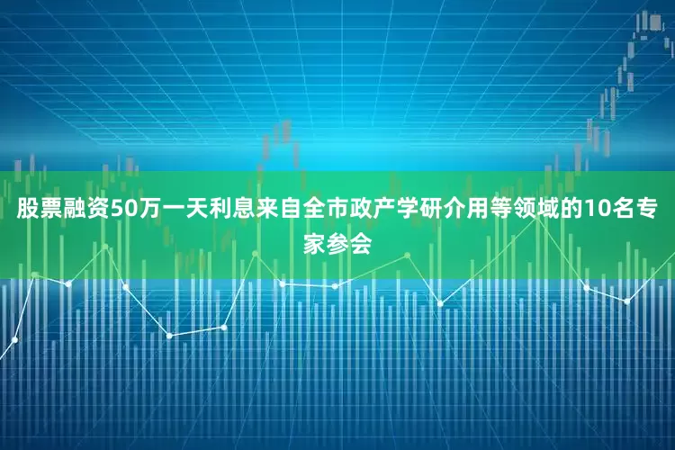 股票融资50万一天利息来自全市政产学研介用等领域的10名专家参会