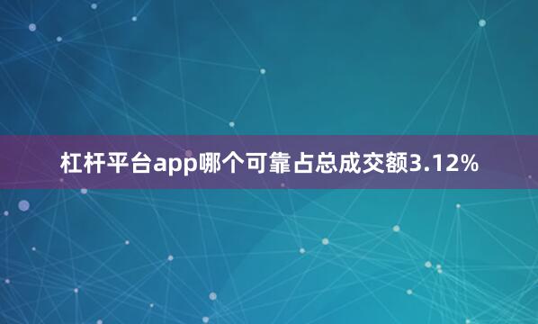杠杆平台app哪个可靠占总成交额3.12%