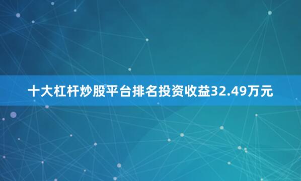 十大杠杆炒股平台排名投资收益32.49万元