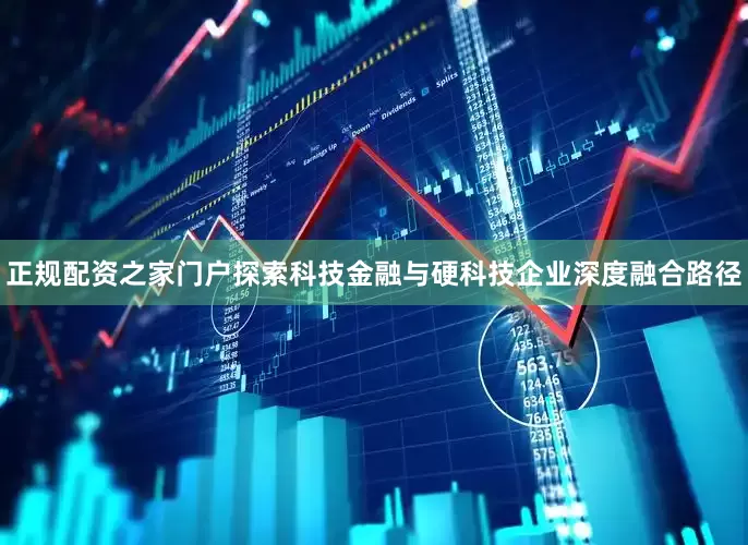 正规配资之家门户探索科技金融与硬科技企业深度融合路径