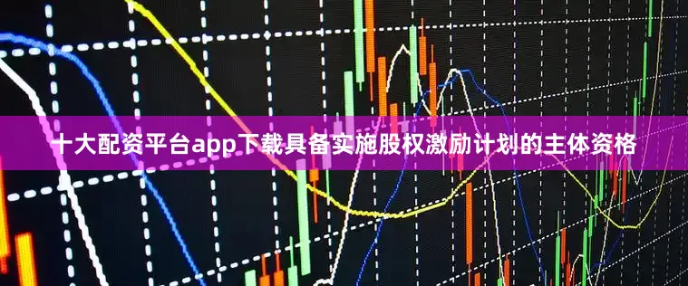 十大配资平台app下载具备实施股权激励计划的主体资格