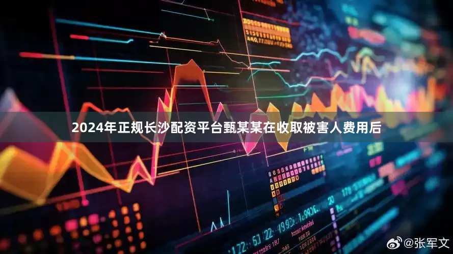 2024年正规长沙配资平台甄某某在收取被害人费用后