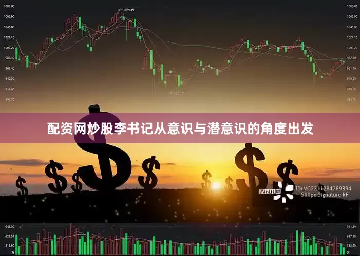 配资网炒股李书记从意识与潜意识的角度出发