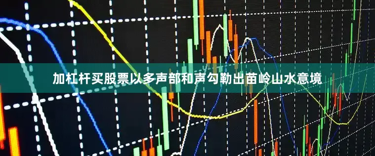 加杠杆买股票以多声部和声勾勒出苗岭山水意境