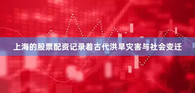 上海的股票配资记录着古代洪旱灾害与社会变迁
