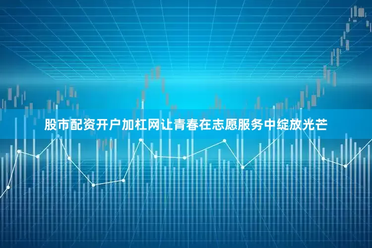 股市配资开户加杠网让青春在志愿服务中绽放光芒