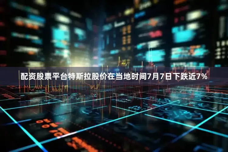 配资股票平台特斯拉股价在当地时间7月7日下跌近7%
