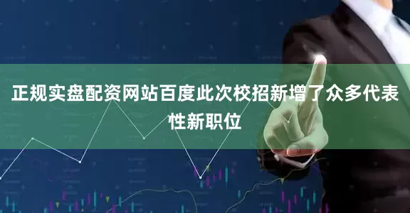 正规实盘配资网站百度此次校招新增了众多代表性新职位