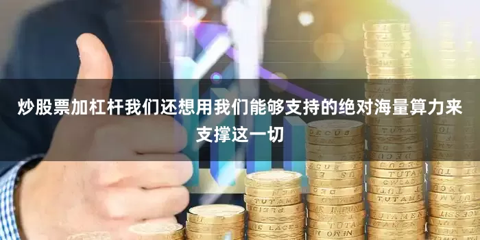 炒股票加杠杆我们还想用我们能够支持的绝对海量算力来支撑这一切