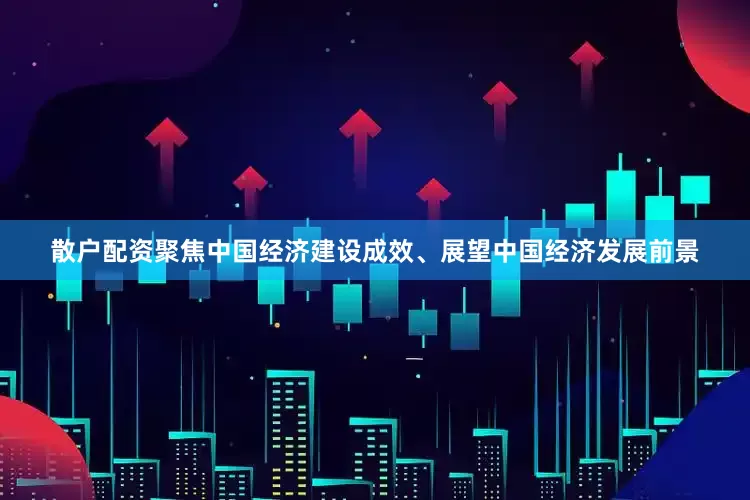 散户配资聚焦中国经济建设成效、展望中国经济发展前景