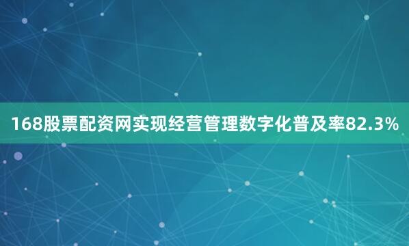 168股票配资网实现经营管理数字化普及率82.3%