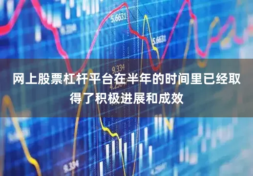 网上股票杠杆平台在半年的时间里已经取得了积极进展和成效