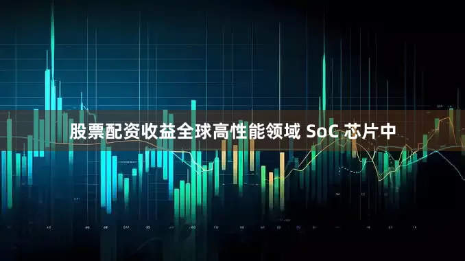 股票配资收益全球高性能领域 SoC 芯片中
