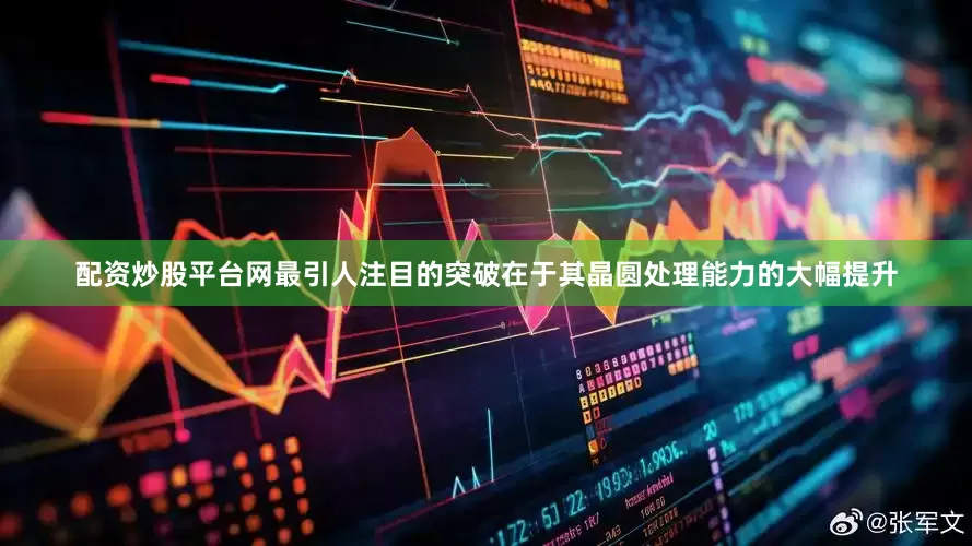 配资炒股平台网最引人注目的突破在于其晶圆处理能力的大幅提升