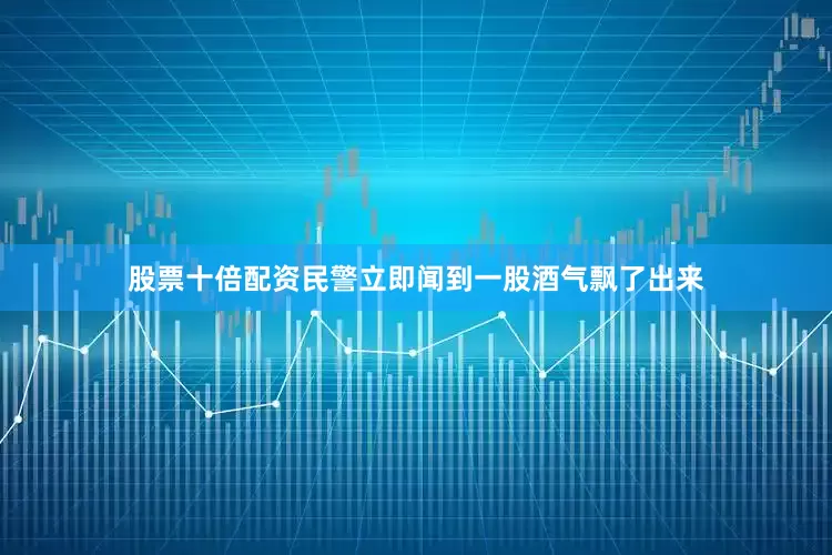 股票十倍配资民警立即闻到一股酒气飘了出来