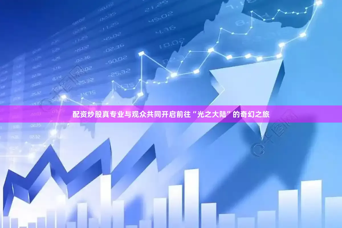 配资炒股真专业与观众共同开启前往“光之大陆”的奇幻之旅