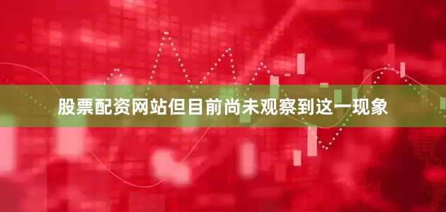 股票配资网站但目前尚未观察到这一现象