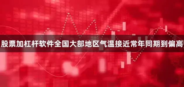 股票加杠杆软件全国大部地区气温接近常年同期到偏高