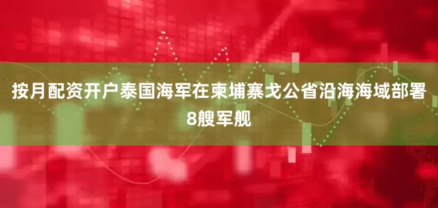 按月配资开户泰国海军在柬埔寨戈公省沿海海域部署8艘军舰