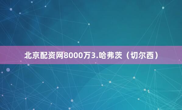 北京配资网8000万3.哈弗茨（切尔西）