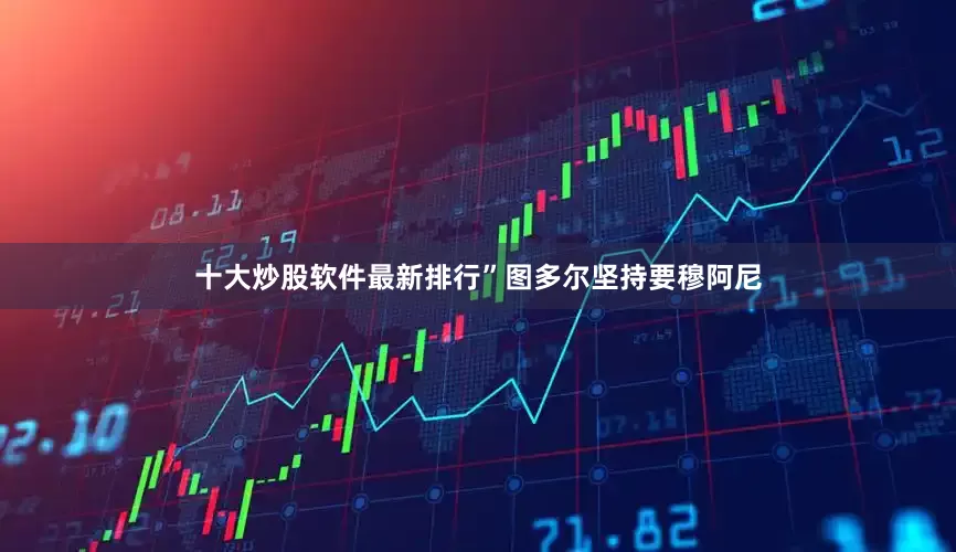 十大炒股软件最新排行”图多尔坚持要穆阿尼