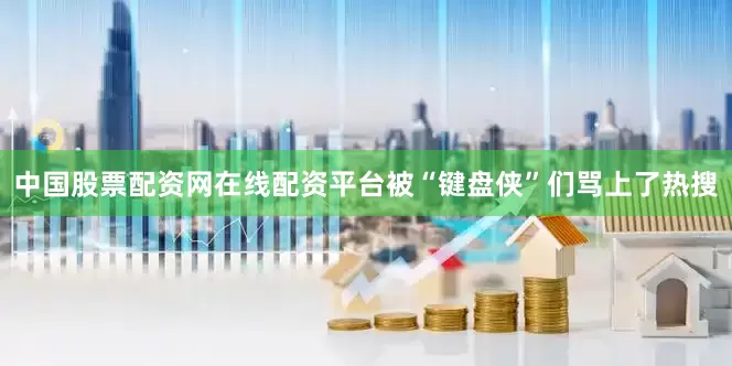 中国股票配资网在线配资平台被“键盘侠”们骂上了热搜