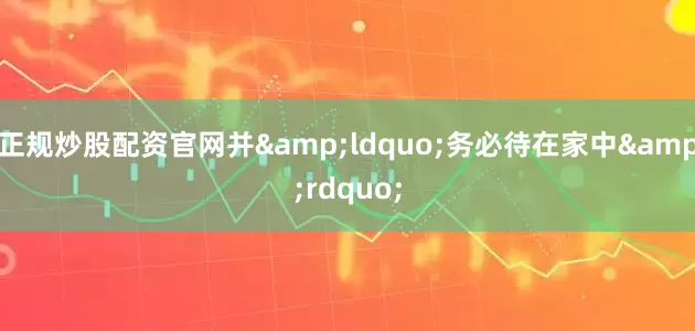 正规炒股配资官网并&ldquo;务必待在家中&rdquo;