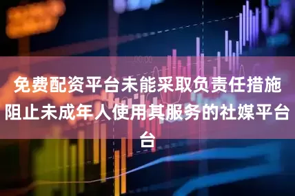 免费配资平台未能采取负责任措施阻止未成年人使用其服务的社媒平台