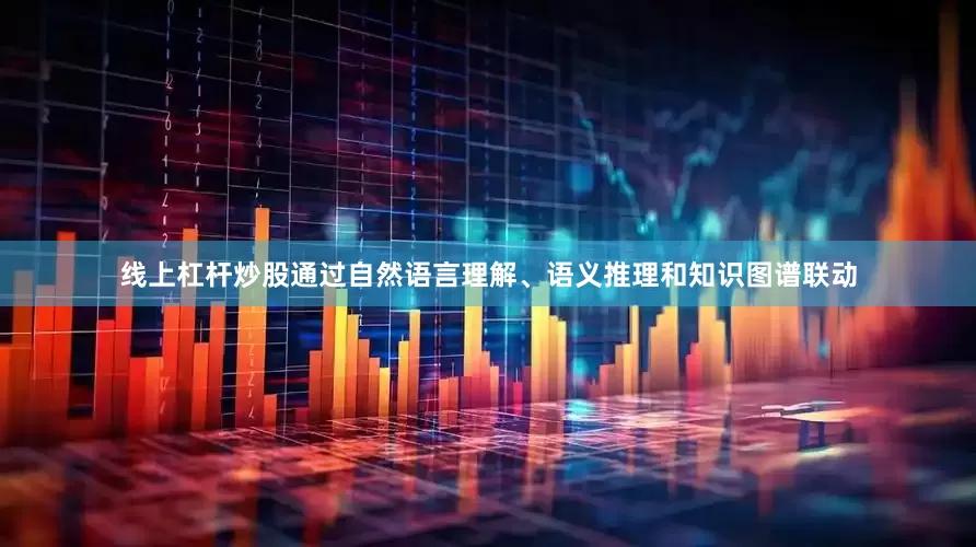 线上杠杆炒股通过自然语言理解、语义推理和知识图谱联动