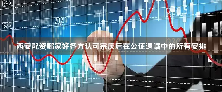 西安配资哪家好各方认可宗庆后在公证遗嘱中的所有安排