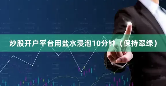 炒股开户平台用盐水浸泡10分钟（保持翠绿）