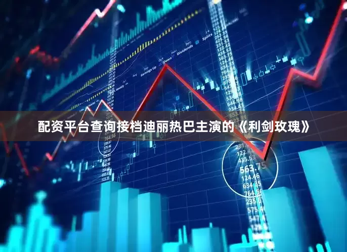 配资平台查询接档迪丽热巴主演的《利剑玫瑰》
