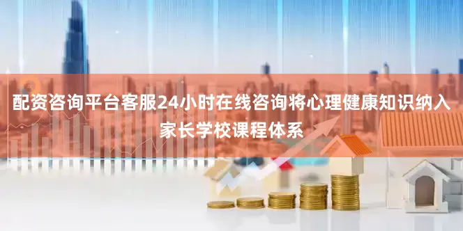 配资咨询平台客服24小时在线咨询将心理健康知识纳入家长学校课程体系