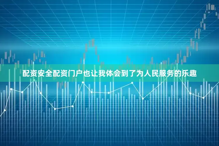 配资安全配资门户也让我体会到了为人民服务的乐趣