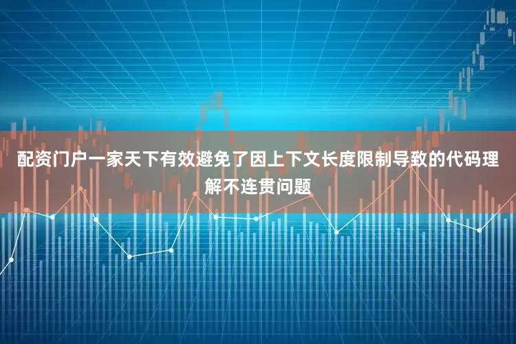 配资门户一家天下有效避免了因上下文长度限制导致的代码理解不连贯问题