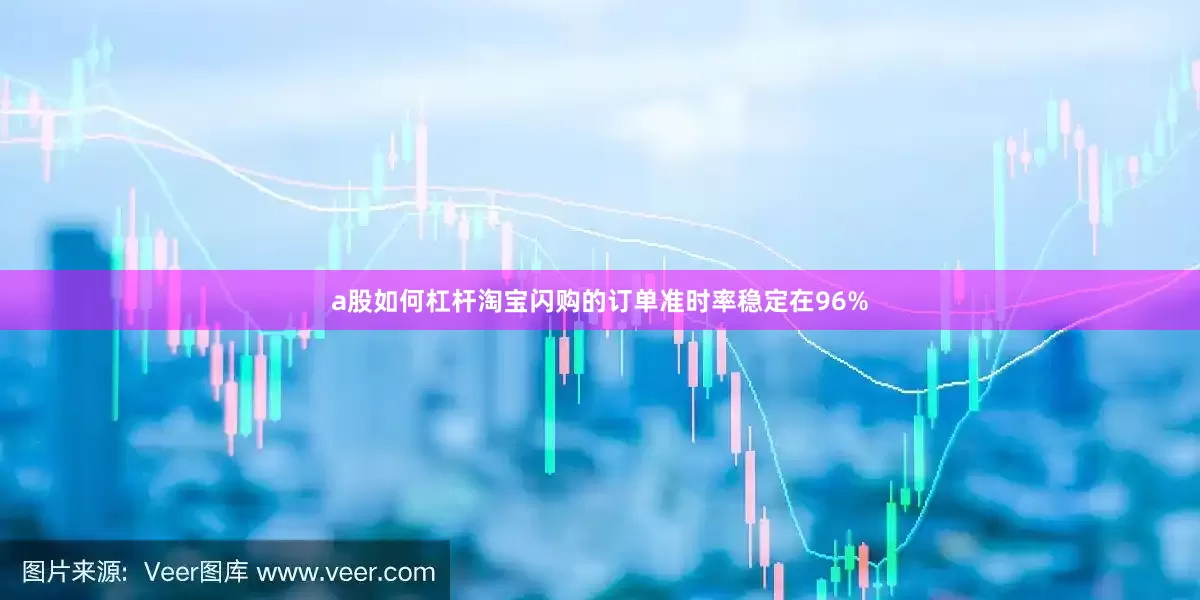 a股如何杠杆淘宝闪购的订单准时率稳定在96%