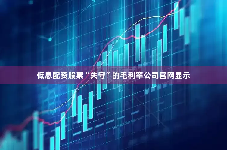 低息配资股票“失守”的毛利率公司官网显示