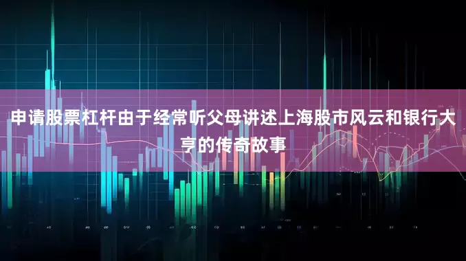 申请股票杠杆由于经常听父母讲述上海股市风云和银行大亨的传奇故事