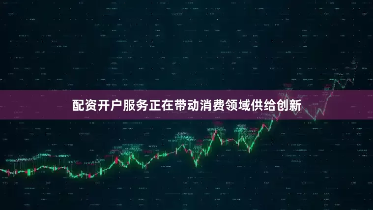 配资开户服务正在带动消费领域供给创新